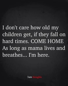 a black and white photo with the words i don't care how old my children get, if they fall on hard times come home as long as mama lives and breathes