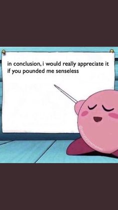 a pink cartoon character sitting in front of a white board that says, in conclusion, i would really appreciate it if you rounded me senseless