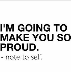 a quote that says i'm going to make you so proud not to self