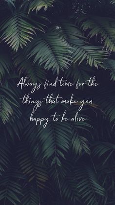 the words always find time for the things that make you happy to be alive