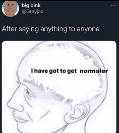 a drawing of a man's head with the caption after saying anything to anyone i have got to get normaler