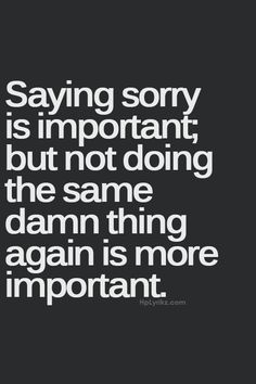 a quote that says saying sorry is important but not doing the same damn thing again is more important