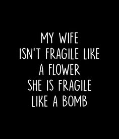 a black and white photo with the words my wife isn't fragile like a flower she is fragile like a bomb