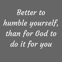 the words, better to humble yourself than for god to do it for you