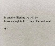 a piece of paper with the words in another life we will be brave enough to love each other out loud