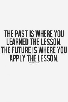 the past is where you learned the lesson the future is where you apply the lesson