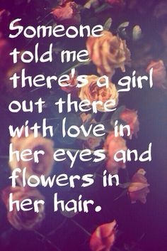 someone told me there's a girl out there with love in her eyes and flowers in her hair