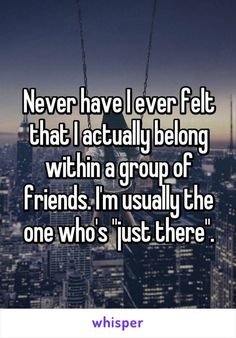 the text never have ever felt that i actually belong with a group of friends, i'm usually the one who's just there