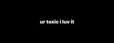 the words ur toxic i luv it in white on a black background