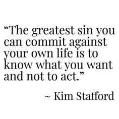 the greatest sin you can commit against your own life is to know what you want and not to act