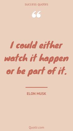 the quote from elon musk that says i could either watch it happen or be part of it