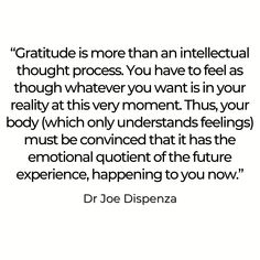 a quote from dr joe dispenza that says,'gratitude is more than an intelectual thought process you have to feel as though whatever you want