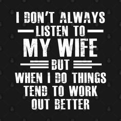 i don't always listen to my wife but when i do things tend to work out better