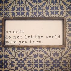 a sign that says, be soft do not let the world make you hard