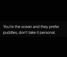 the words you're the ocean and they prefer puddles, don't take it personal