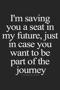 a quote that says i'm saving you a seat in my future just in case you want to be part of the journey