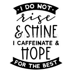 the phrase i do not rise and shine, caffeinate and tope for the best