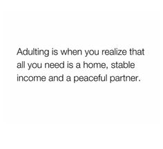 the words, adulting is when you reazie that all you need is a home, stable income and a peaceful partner