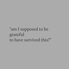 a black and white photo with the words i am supposed to be grateful to have survived this?