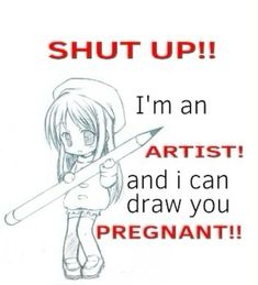 a drawing of a girl holding a pencil with the words shut up i'm an artist and i can draw you pregnant