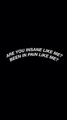 a black background with white text that says are you insane like me? been in pain like me?