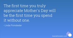 the first time you truly appreciate mother's day will be the first time you spend it without one