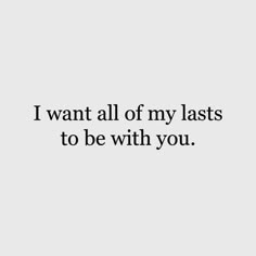 the words i want all of my lasts to be with you