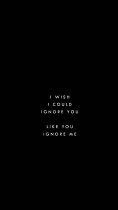 a black background with the words i wish i could ignore you like you ignore me