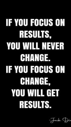 the quote if you focus on results, you will never change if you focus on change, you will get results