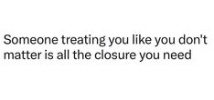 someone treating you like you don't matter to matter all the closure you need