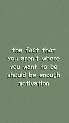 the fact that you aren't where you want to be should be enough motivation