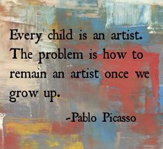 a painting with a quote on it that says every child is an artist the problem is how to remain an artist once we grow up