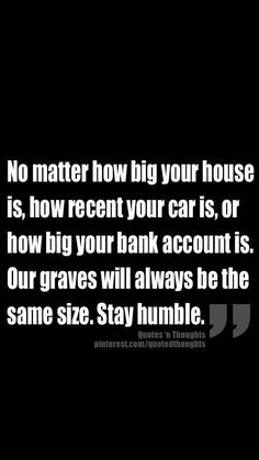 a black and white photo with the quote no matter how big your house is, how recent car is, or how big your bank account is our graves