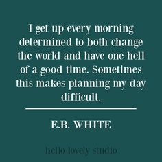 a quote from e b white that reads i get up every morning determined to both change the word and have one hell of a good time