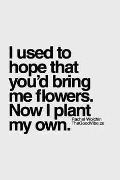 i used to hope that you'd bring me flowers now i plant my own