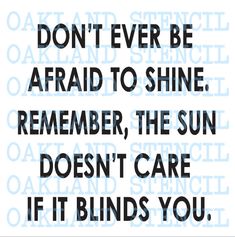 an image with the words don't ever be afraid to shine, remember the sun doesn't care if it blinds you