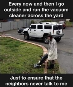 a woman walking across a street next to a white suv and a black truck with the words, every now and then i go outside and run the vacuum cleaner across the yard