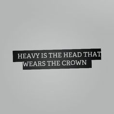 a black and white photo with the words heavy is the head that wears the crown