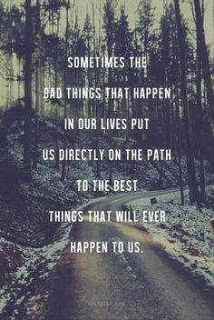 an image of a road in the woods with text on it that reads, sometimes the bad things that happen in our lives put us directly on the path to the best things that will ever happen happen happen happen happen