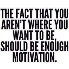 the fact that you aren't where you want to be should be enough motivational