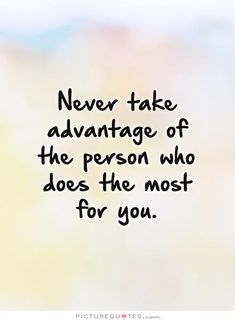 a quote that says never take advantage of the person who does the most for you