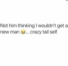 the text reads, not him thinking i wouldn't get a new man crazy tail self