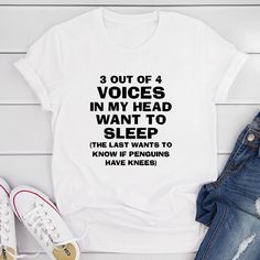 a t - shirt that says, 3 out of 4 voices in my head want to sleep the last wants to know if penguins have knees