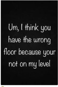 a black and white photo with the words um, i think you have the wrong floor because your not on my level