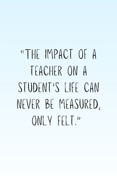 the impact of a teacher on a student's life can never be measured only felt