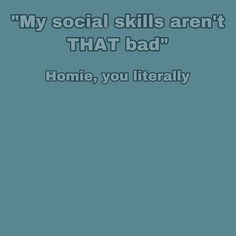 the text reads, my social skills aren't that bad homie, you literally