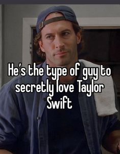 he's the type of guy to secretly love taylor swift