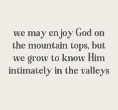 a quote that reads, we may enjoy god on the mountain tops, but we grow to know him intimately in the valleys