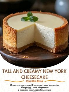 a cheesecake with a slice missing from it on a wooden platter and the words tall and creamy new york cheesecake you will need