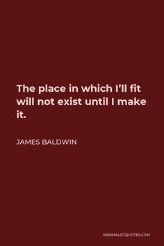 the place in which i'll fit will not exist until i make it - james baldwin